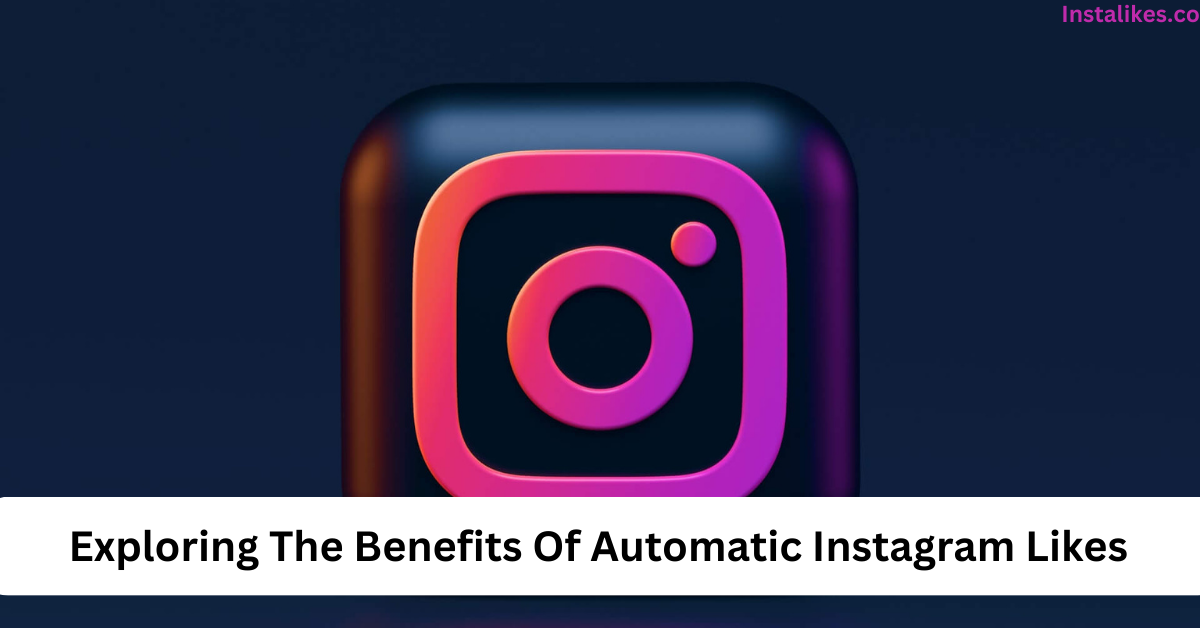 Exploring The Benefits Of Automatic Instagram Likes