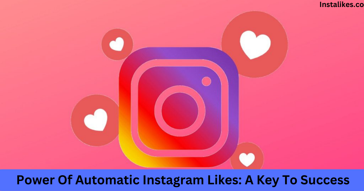 Power Of Automatic Instagram Likes A Key To Success